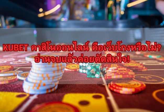 KUBET คาสิโนออนไลน์ คือเว็บโกงหรือไม่? อ่านจบแล้วค่อยตัดสินใจ!