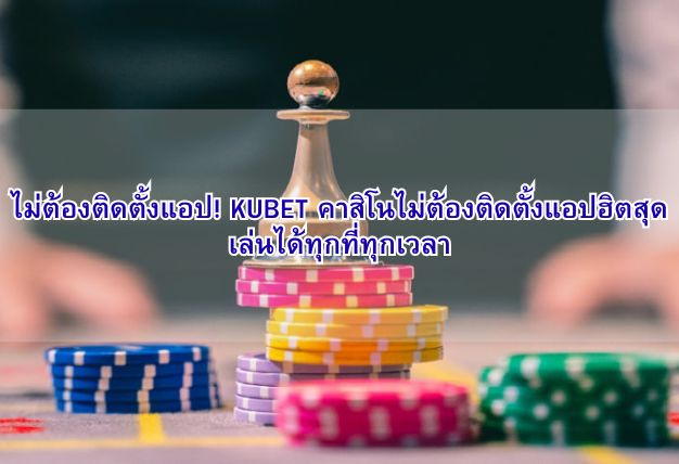 ไม่ต้องติดตั้งแอป! KUBET คาสิโนไม่ต้องติดตั้งแอปฮิตสุด เล่นได้ทุกที่ทุกเวลา